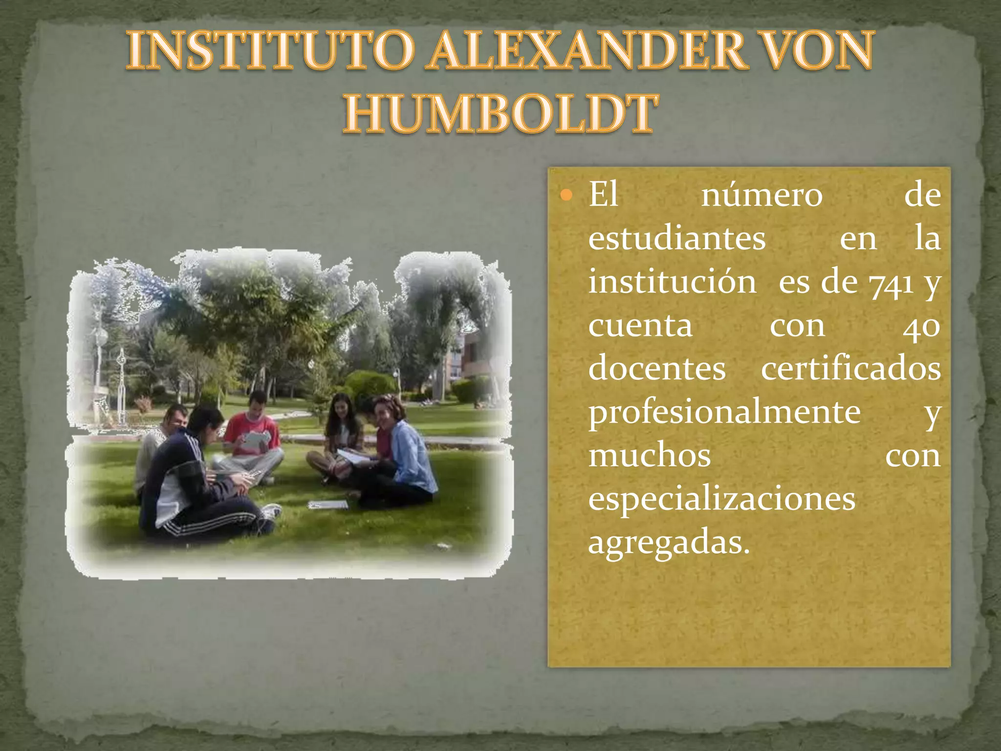 El número de estudiantes  en la institución  es de 741 y cuenta con 40 docentes certificados profesionalmente  y muchos con especializaciones agregadas.INSTITUTO ALEXANDER VON HUMBOLDT