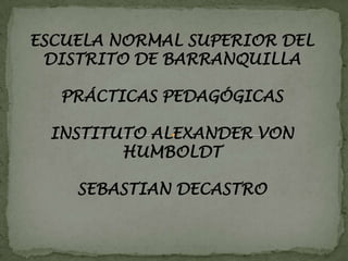 ESCUELA NORMAL SUPERIOR DEL DISTRITO DE BARRANQUILLA PRÁCTICAS PEDAGÓGICAS INSTITUTO ALEXANDER VON HUMBOLDT SEBASTIAN DECASTRO 
