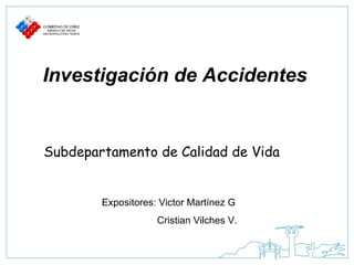 Investigación de Accidentes Subdepartamento de Calidad de Vida Expositores: Victor Martínez G Cristian Vilches V. 