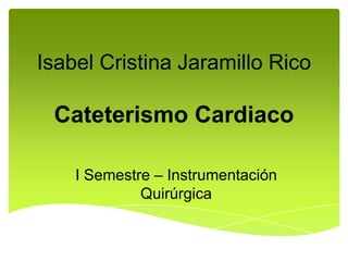 Isabel Cristina Jaramillo Rico

 Cateterismo Cardiaco

    I Semestre – Instrumentación
             Quirúrgica
 