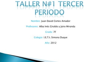 Nombre: Juan David Cortes Amador

Profesores: Alba Inés Giraldo y Jairo Miranda

                 Grado: 7F

       Colegio: I.E.T.I. Simona Duque

                 Año: 2012
 