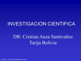 INVESTIGACION CIENTIFICA

             DR: Cristian Auza Santivañez
                    Tarija Bolivia


cristian_cas2011@hotmail.com
 