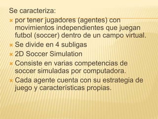 Se caracteriza:
 por tener jugadores (agentes) con
  movimientos independientes que juegan
  futbol (soccer) dentro de un...