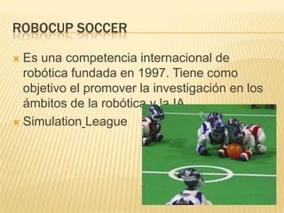 ROBOCUP SOCCER

 Es una competencia internacional de
  robótica fundada en 1997. Tiene como
  objetivo el promover la inv...