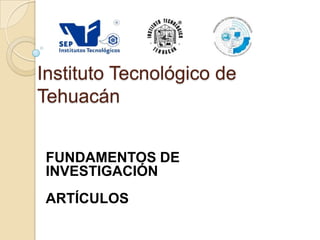 Instituto Tecnológico de
Tehuacán


 FUNDAMENTOS DE
 INVESTIGACIÓN
 ARTÍCULOS
 