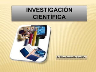 INVESTIGACIÓN
  CIENTÍFICA




        Dr. Milton Gordón Martínez MSc.
 