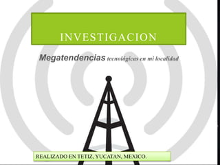 Megatendencias tecnológicas en mi localidad
INVESTIGACION
REALIZADO EN TETIZ, YUCATAN, MEXICO.
 