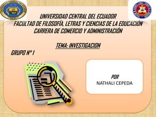 UNIVERSIDAD CENTRAL DEL ECUADOR
FACULTAD DE FILOSOFÍA, LETRAS Y CIENCIAS DE LA EDUCACIÓN
CARRERA DE COMERCIO Y ADMINISTRACIÓN
TEMA: INVESTIGACION
GRUPO N° 1
POR
NATHALI CEPEDA
 