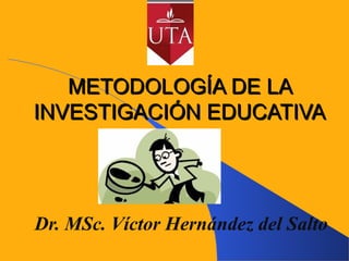 METODOLOGÍA DE LAMETODOLOGÍA DE LA
INVESTIGACIÓN EDUCATIVAINVESTIGACIÓN EDUCATIVA
Dr. MSc. Víctor Hernández del Salto
 
