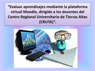 “Evaluar aprendizajes mediante la plataforma
virtual Moodle, dirigido a los docentes del
Centro Regional Universitario de Tierras Altas
(CRUTA)”.
 