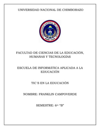 UNIVERSIDAD NACIONAL DE CHIMBORAZO
FACULTAD DE CIENCIAS DE LA EDUCACIÓN,
HUMANAS Y TECNOLOGÍAS
ESCUELA DE INFORMÁTICA APLICADA A LA
EDUCACIÓN
TIC´S EN LA EDUCACIÓN
NOMBRE: FRANKLIN CAMPOVERDE
SEMESTRE: 6to “B”
 