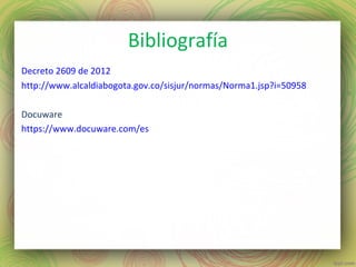 Bibliografía
Decreto 2609 de 2012
http://www.alcaldiabogota.gov.co/sisjur/normas/Norma1.jsp?i=50958
Docuware
https://www.docuware.com/es
 