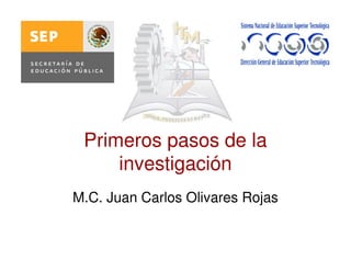 Primeros pasos de la
investigación
M.C. Juan Carlos Olivares Rojas
 