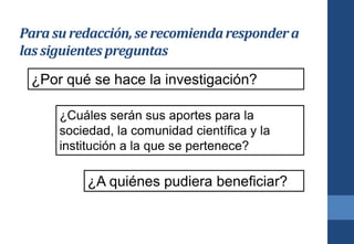 Para su redacción,se recomiendarespondera
las siguientespreguntas
¿Por qué se hace la investigación?
¿Cuáles serán sus aportes para la
sociedad, la comunidad científica y la
institución a la que se pertenece?
¿A quiénes pudiera beneficiar?
 