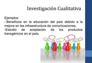 8
Ejemplos:
- Beneficios en la educación del país debido a la
mejora en las infraestructura de comunicaciones.
-Estudio de aceptación de los productos
transgénicos en el país.
Investigación Cualitativa
 