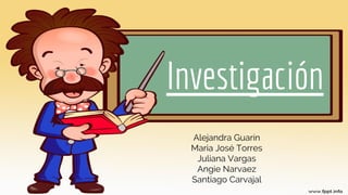 Investigación
Alejandra Guarín
Maria José Torres
Juliana Vargas
Angie Narvaez
Santiago Carvajal
 
