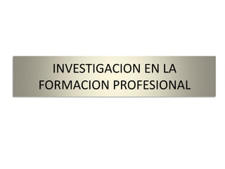 INVESTIGACION EN LA
FORMACION PROFESIONAL
 