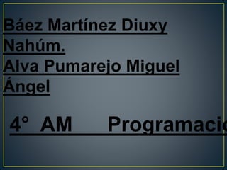 Báez Martínez Diuxy
Nahúm.
Alva Pumarejo Miguel
Ángel
4° AM Programació
 