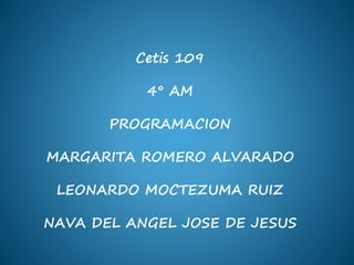 Cetis 109
4° AM
PROGRAMACION
MARGARITA ROMERO ALVARADO
LEONARDO MOCTEZUMA RUIZ
NAVA DEL ANGEL JOSE DE JESUS
 