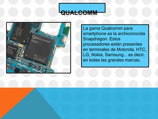 La gama Qualcomm para
smartphone es la archiconocida
Snapdragon. Estos
procesadores están presentes
en terminales de Motorola, HTC,
LG, Nokia, Samsung... es decir,
en todas las grandes marcas.
QUALCOMM
 