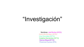 “Investigación”
Nombres: Jael Nuñez (Nº23)
Katia Montenegro (Nº20)
Imai Gonzàlez (Nº12)
Catalina Hernàndez (Nº13)
Hainoa Mayer(Nº18)
Florencia Cuevas (Nº8)
 