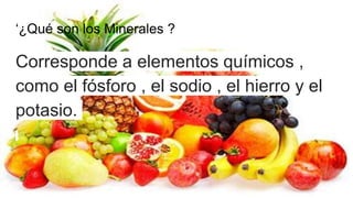 ‘¿Qué son los Minerales ?
Corresponde a elementos químicos ,
como el fósforo , el sodio , el hierro y el
potasio.
 