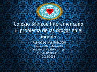 Colegio Bilingüe Interamericano
El problema de las drogas en el
mundo
TRABAJO DE INVESTIGACION
Docente: Boris Morocho
Estudiante: Michelle Barrera
Curso: 3ro Bach ‘B’
2015-2016
 