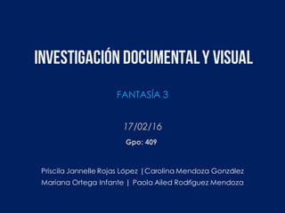Investigación documentaly visual
Priscila Jannelle Rojas López |Carolina Mendoza González
Mariana Ortega Infante | Paola Ailed Rodríguez Mendoza
17/02/16
Gpo: 409
FANTASÍA 3
 