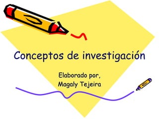 Conceptos de investigación
Elaborado por,Elaborado por,
Magaly TejeiraMagaly Tejeira
 