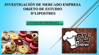 INVESTIGACIÓN DE MERCADO EMPRESA
OBJETO DE ESTUDIO
D’LIPOSTRES
ACTIVIDAD DE APRENDIZAJE 2
 