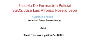 Escuela De Formacion Policial
SGOS. Jose Luis Alfonso Rosero Leon
Aspirante a Policia
Jonathan Cesar Suarez Narea
2019
Tecnico de Investigacion Del Delito
 
