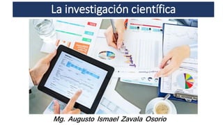 La investigación científica
Mg. Augusto Ismael Zavala Osorio
 
