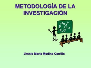METODOLOGÍA DE LA
INVESTIGACIÓN
Jhenis María Medina Carrillo
 