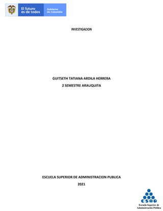 INVESTIGACION
GUITSETH TATIANA ARDILA HERRERA
2 SEMESTRE ARAUQUITA
ESCUELA SUPERIOR DE ADMINISTRACION PUBLICA
2021
 