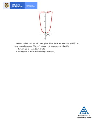 Tenemos dos criterios para averiguar si un punto x = a de una función, en
donde se verifique que f’’(a) = 0, se trata de un punto de inflexión:
5. Criterio de la segunda derivada
6. Criterio de la tercera derivada (o sucesivas)
 