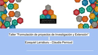 Taller "Formulación de proyectos de Investigación y Extensión"
Ezequiel Larraburu - Claudia Perroud
 
