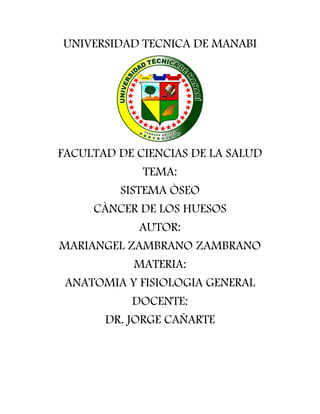 UNIVERSIDAD TECNICA DE MANABI
FACULTAD DE CIENCIAS DE LA SALUD
TEMA:
SISTEMA ÒSEO
CÀNCER DE LOS HUESOS
AUTOR:
MARIANGEL ZAMBRANO ZAMBRANO
MATERIA:
ANATOMIA Y FISIOLOGIA GENERAL
DOCENTE:
DR. JORGE CAÑARTE
 