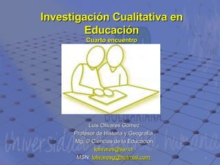 Investigación Cualitativa en Educación Cuarto encuentro Luis Olivares Gómez Profesor de Historia y Geografía  Mg. © Ciencias de la Educación [email_address]   MSN:  [email_address]   
