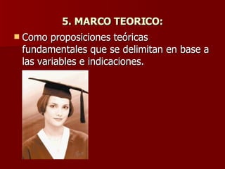 5. MARCO TEORICO: Como proposiciones teóricas fundamentales que se delimitan en base a las variables e indicaciones. 