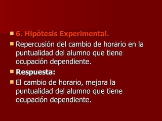 6. Hipótesis Experimental. Repercusión del cambio de horario en la puntualidad del alumno que tiene ocupación dependiente. Respuesta:  El cambio de horario, mejora la puntualidad del alumno que tiene ocupación dependiente. 