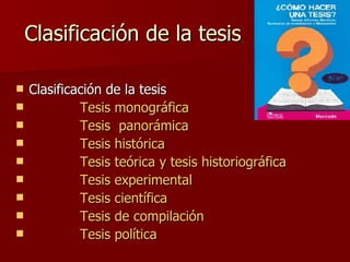 Clasificación de la tesis  Clasificación de la tesis               Tesis monográfica               Tesis  panorámica               Tesis histórica               Tesis teórica y tesis historiográfica                 Tesis experimental                  Tesis científica               Tesis de compilación               Tesis política  