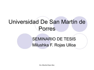 Universidad De San Martín de 
Porres 
SEMINARIO DE TESIS 
Milushka F. Rojas Ulloa 
Dra. Milushka Rojas Ulloa 
 