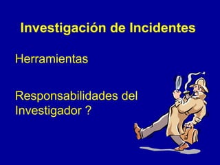 Investigación de Incidentes 
Herramientas 
Responsabilidades del 
Investigador ? 
 