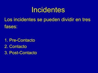 Incidentes 
Los incidentes se pueden dividir en tres 
fases: 
1. Pre-Contacto 
2. Contacto 
3. Post-Contacto 
 