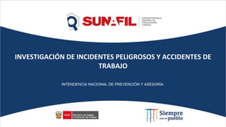 INVESTIGACIÓN DE INCIDENTES PELIGROSOS Y ACCIDENTES DE
TRABAJO
INTENDENCIA NACIONAL DE PREVENCIÓN Y ASESORÍA
 