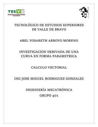 TECNOLÓGICO DE ESTUDIOS SUPERIORES
DE VALLE DE BRAVO
ABEL YOSARETH ARROYO MORENO
INVESTIGACION DERIVADA DE UNA
CURVA EN FORMA PARAMETRICA
CALCULO VECTORIAL
ING JOSE MIGUEL RODRIGUEZ GONZALEZ
INGENIERÍA MECATRÓNICA
GRUPO 401
 