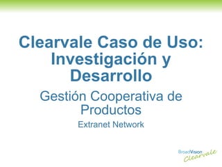 Clearvale Caso de Uso: Investigación y Desarrollo Gestión Cooperativa de Productos Extranet Network 