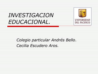 INVESTIGACION EDUCACIONAL. Colegio particular Andrés Bello . Cecilia Escudero Aros. 