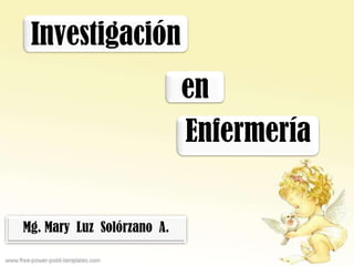Investigación
                            en
                            Enfermería


Mg. Mary Luz Solórzano A.
 