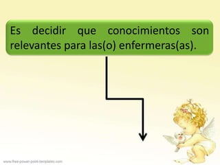 Es decidir que conocimientos son
relevantes para las(o) enfermeras(as).
 